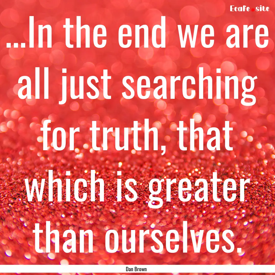 …In the end we are all just searching for.... : Quote by Dan Brown