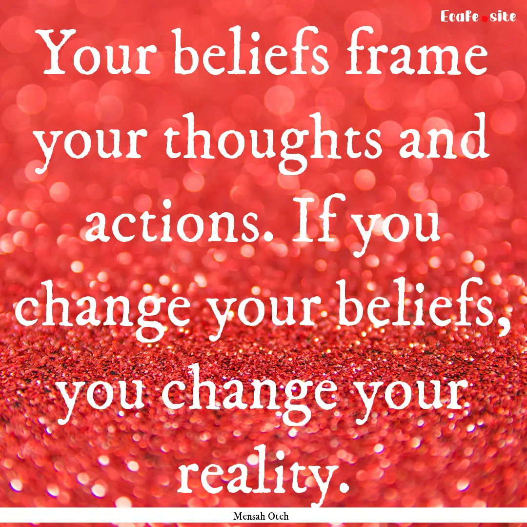 Your beliefs frame your thoughts and actions..... : Quote by Mensah Oteh