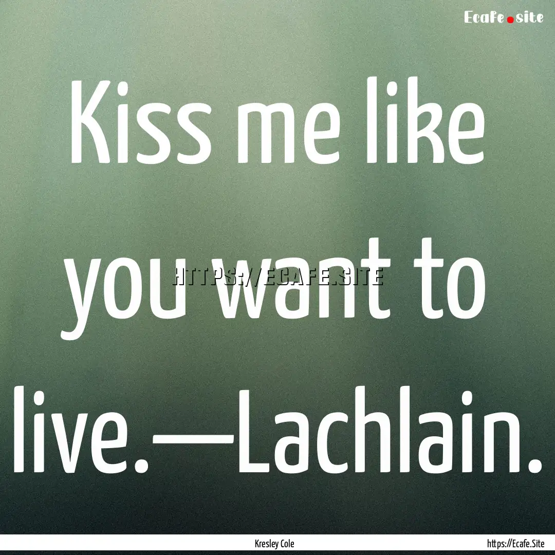 Kiss me like you want to live.—Lachlain..... : Quote by Kresley Cole