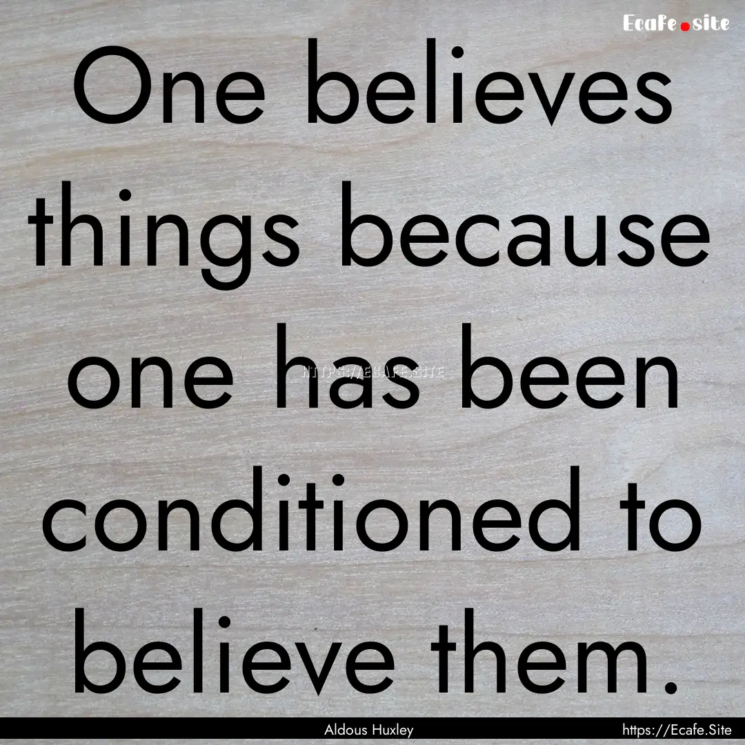 One believes things because one has been.... : Quote by Aldous Huxley