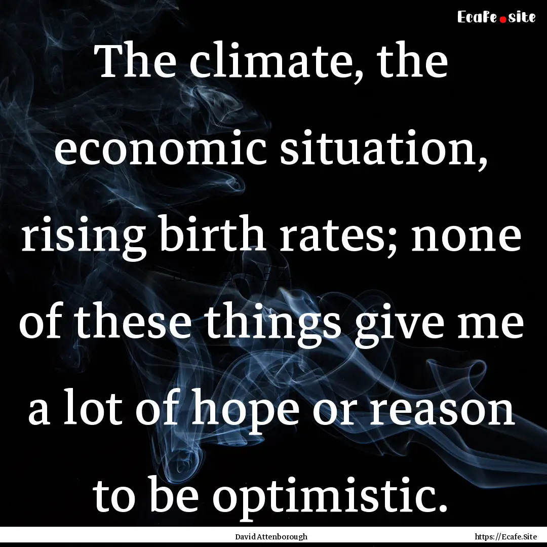 The climate, the economic situation, rising.... : Quote by David Attenborough