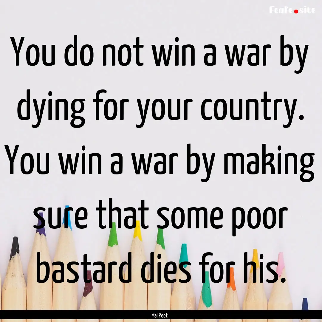 You do not win a war by dying for your country..... : Quote by Mal Peet