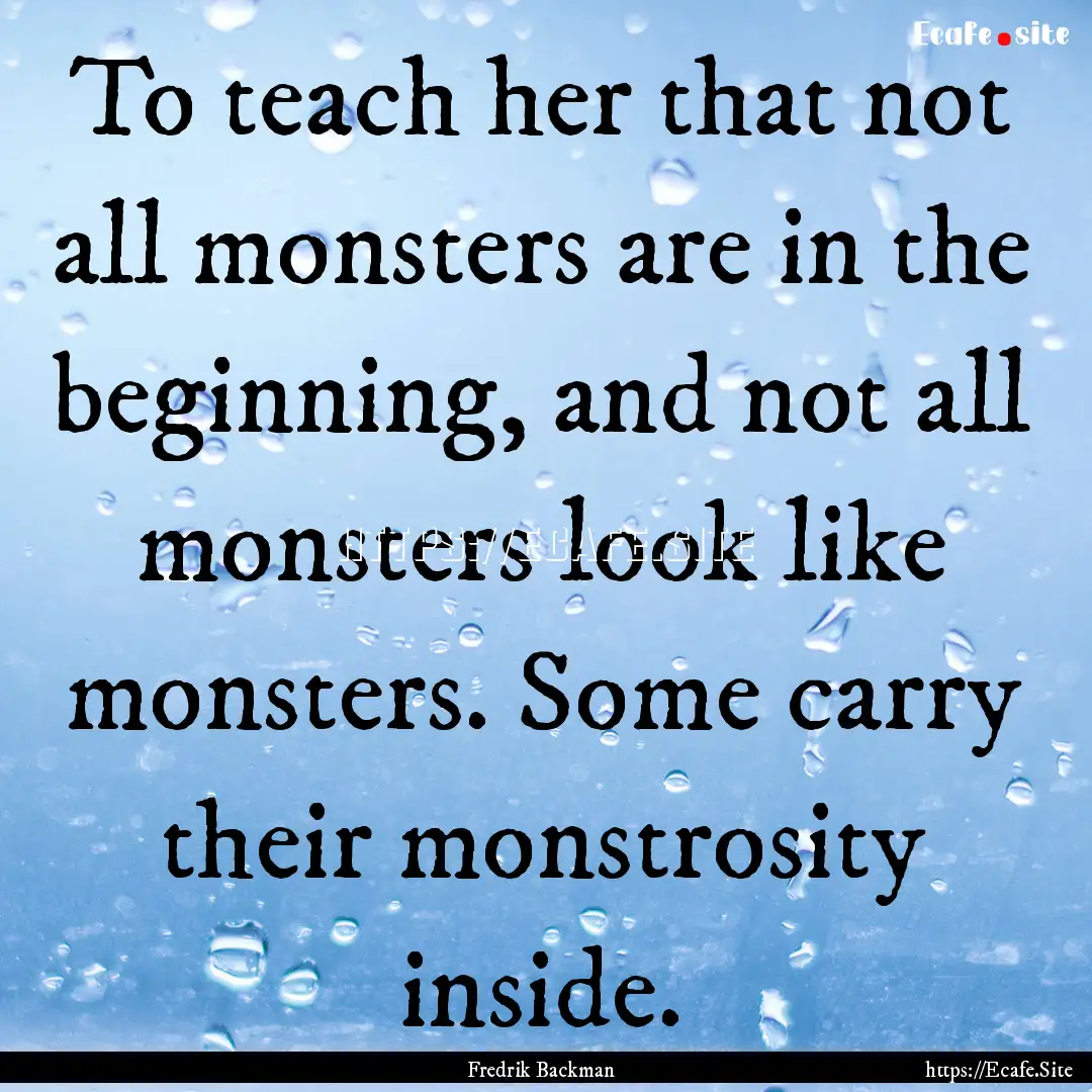 To teach her that not all monsters are in.... : Quote by Fredrik Backman