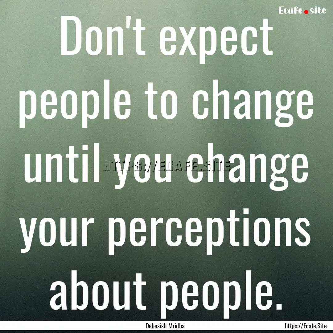 Don't expect people to change until you change.... : Quote by Debasish Mridha