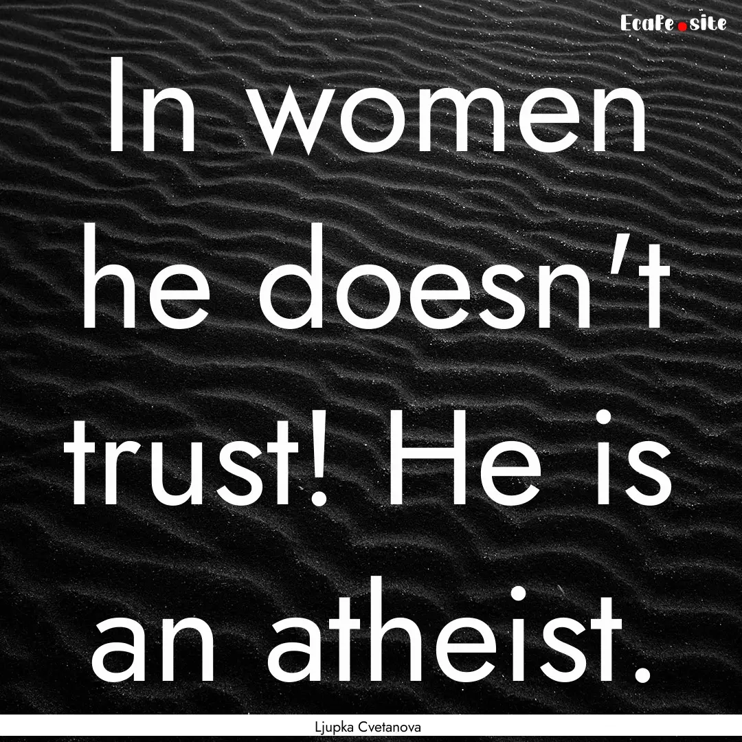 In women he doesn't trust! He is an atheist..... : Quote by Ljupka Cvetanova