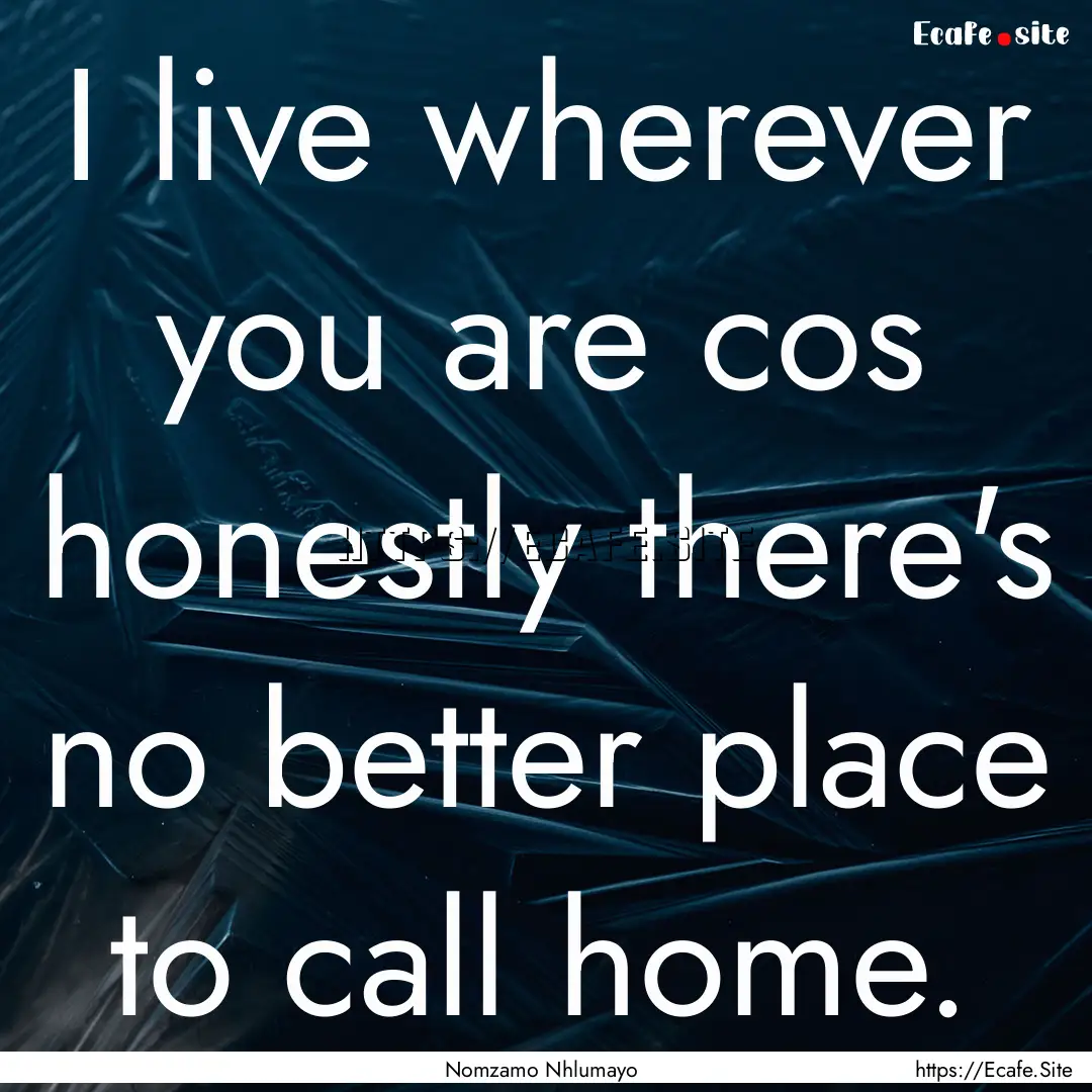 I live wherever you are cos honestly there's.... : Quote by Nomzamo Nhlumayo