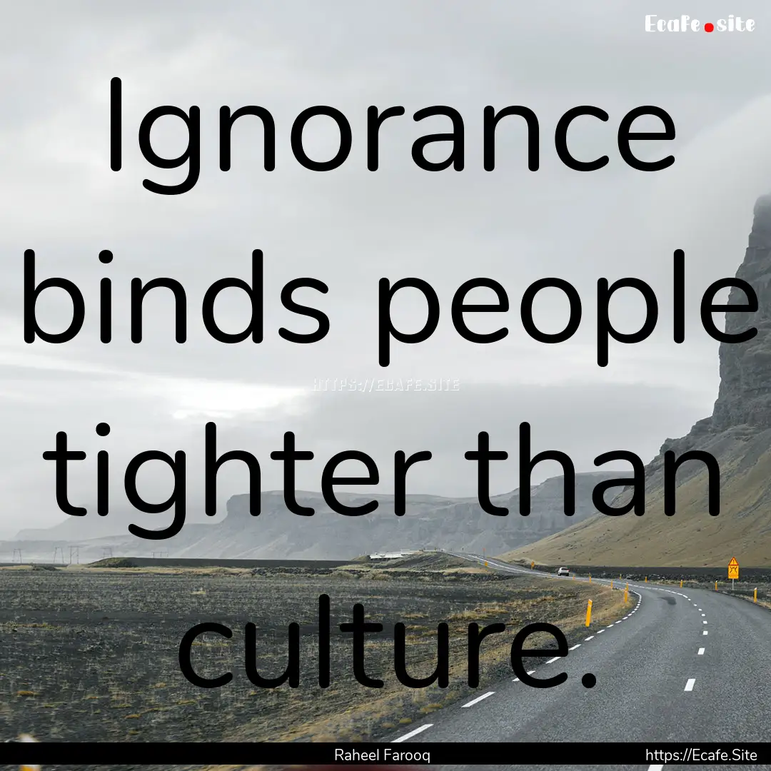 Ignorance binds people tighter than culture..... : Quote by Raheel Farooq