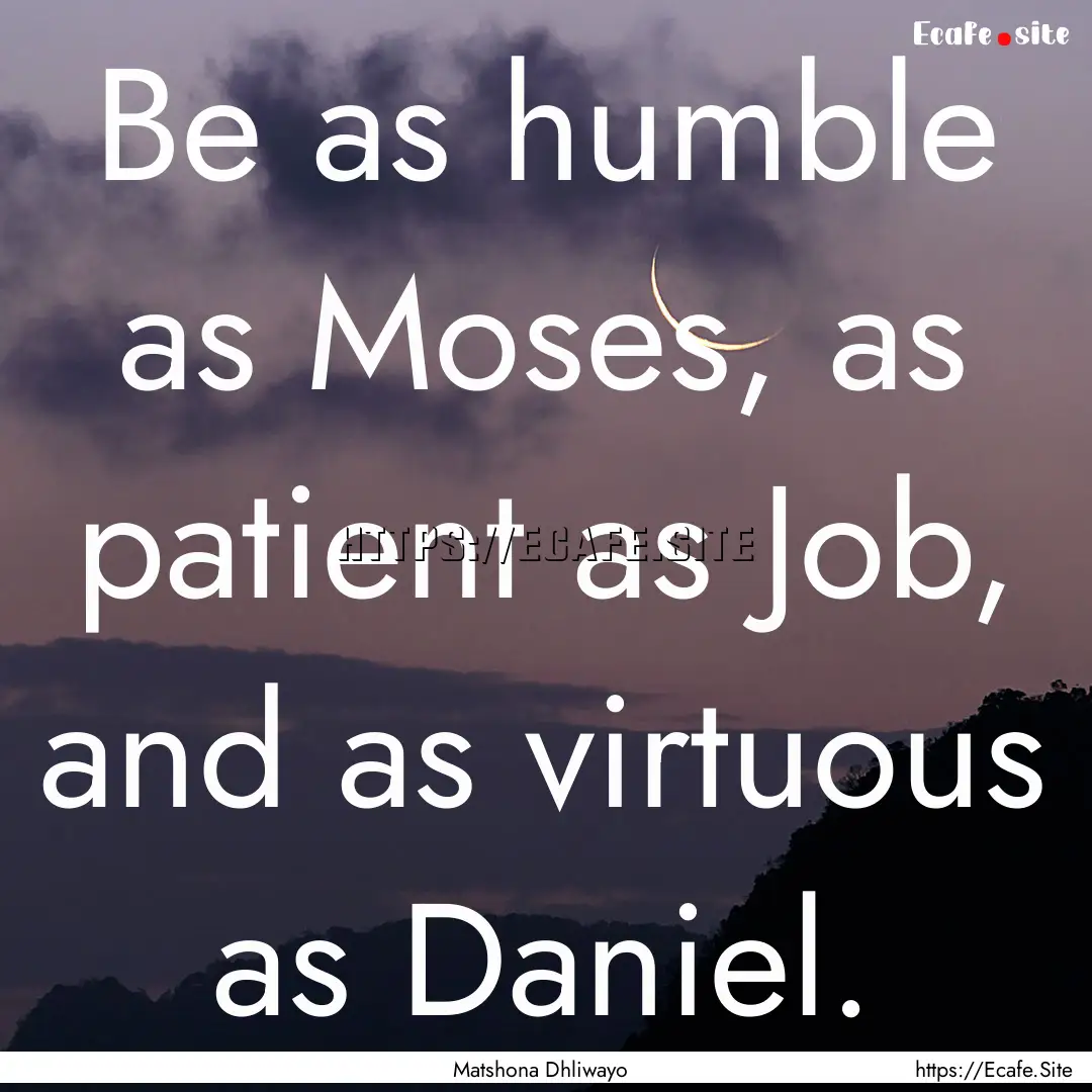 Be as humble as Moses, as patient as Job,.... : Quote by Matshona Dhliwayo