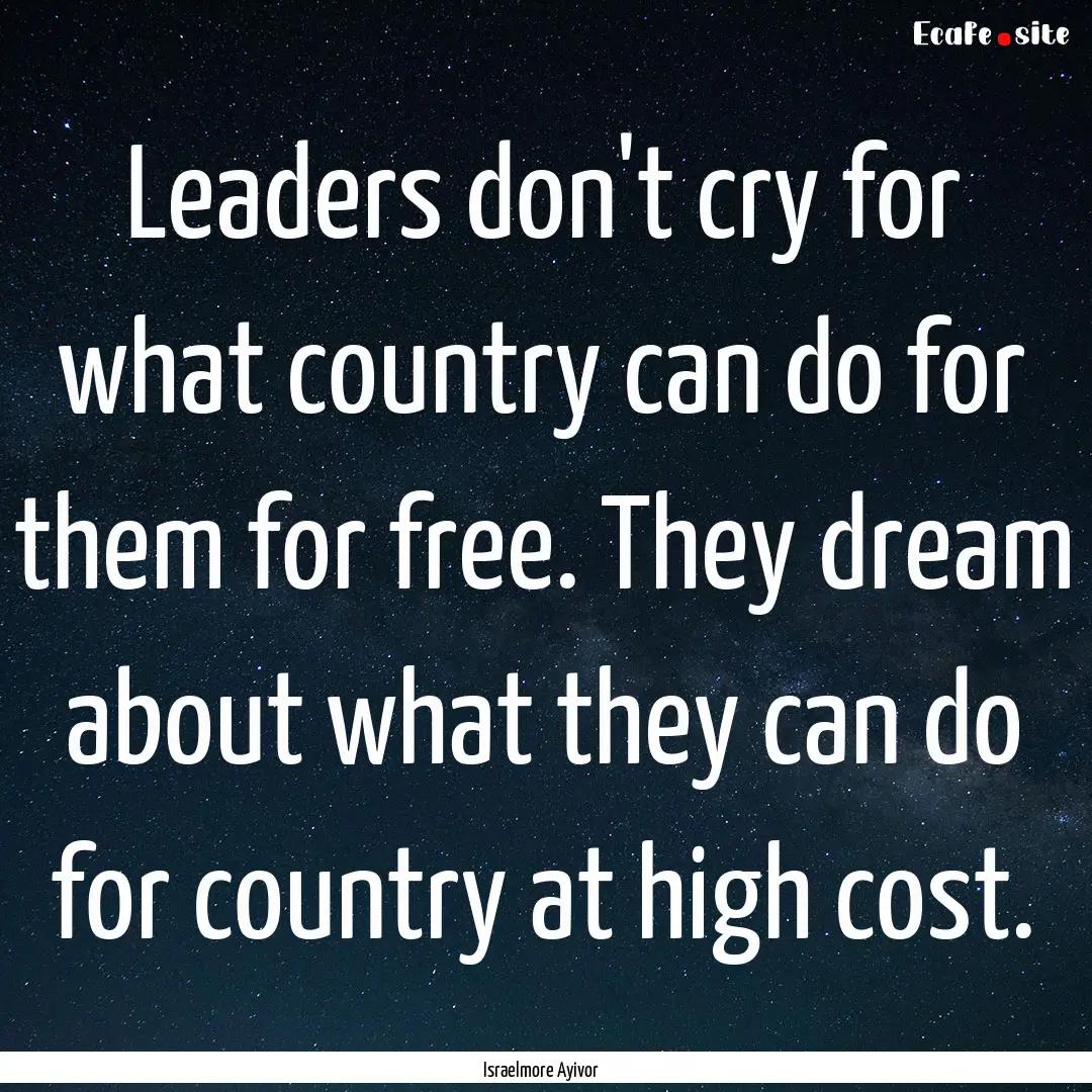 Leaders don't cry for what country can do.... : Quote by Israelmore Ayivor