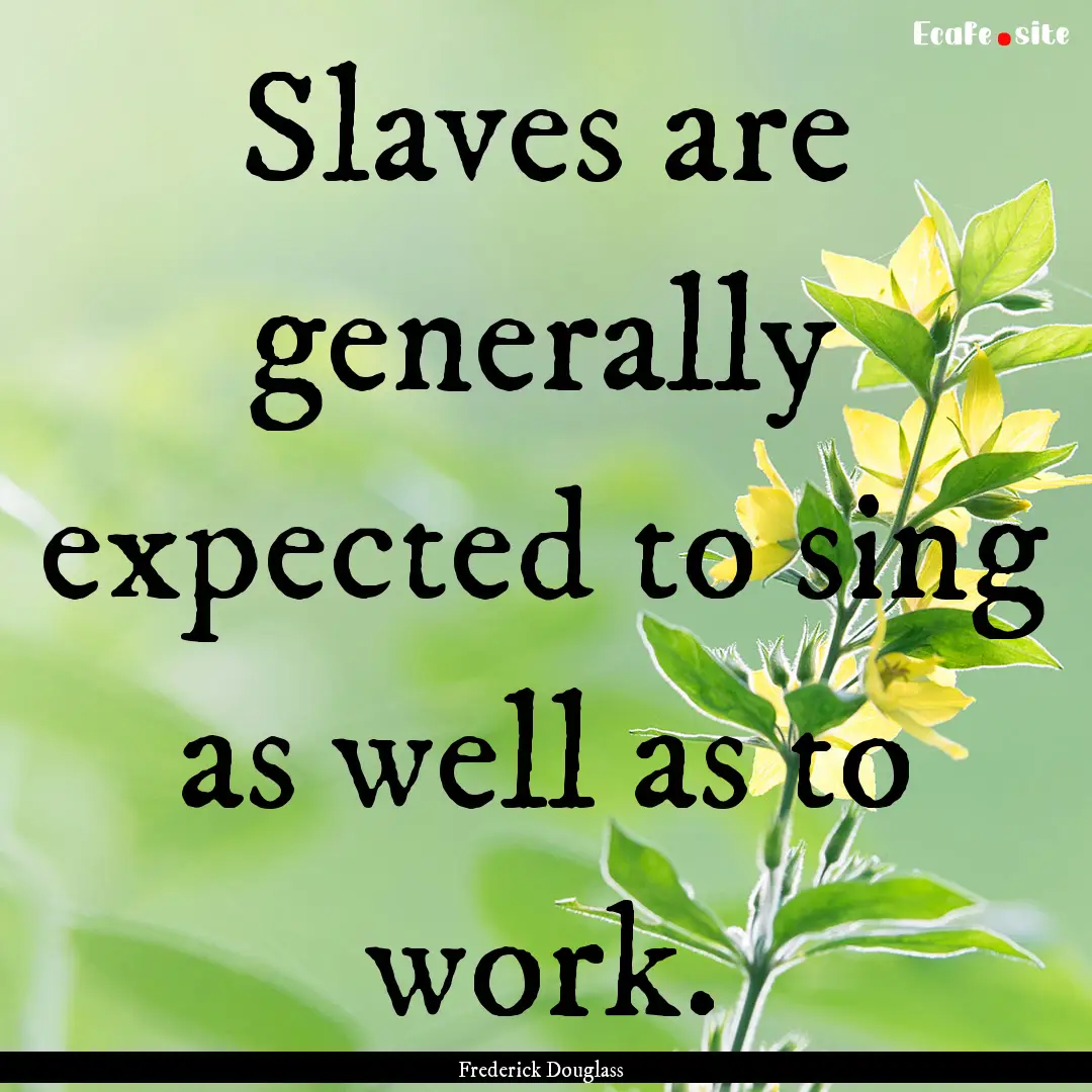 Slaves are generally expected to sing as.... : Quote by Frederick Douglass