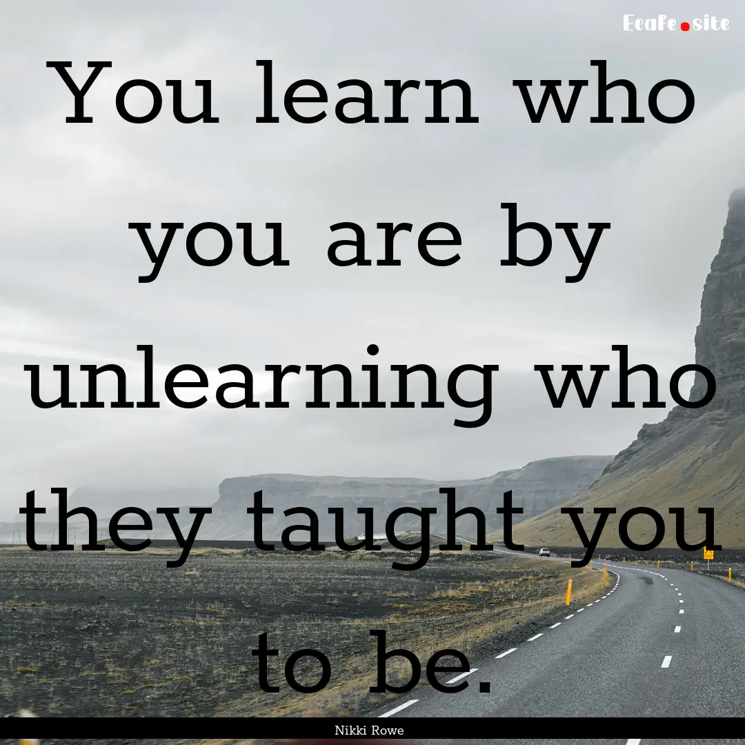 You learn who you are by unlearning who they.... : Quote by Nikki Rowe