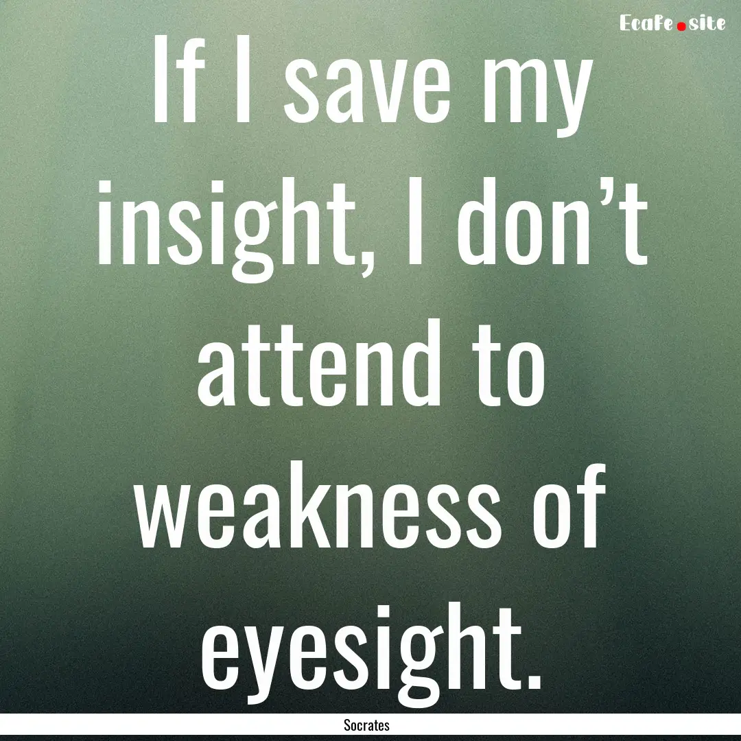 If I save my insight, I don’t attend to.... : Quote by Socrates