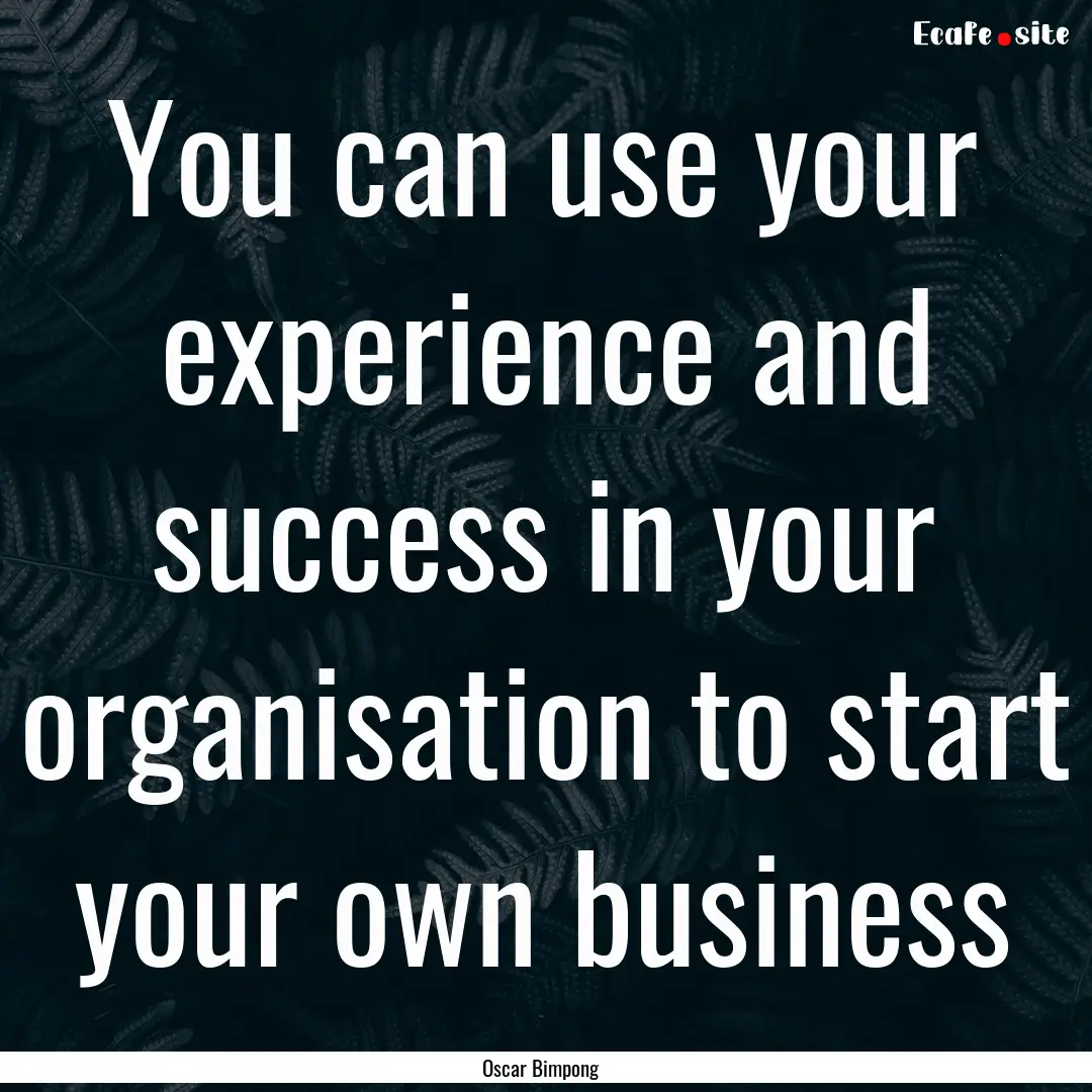 You can use your experience and success in.... : Quote by Oscar Bimpong