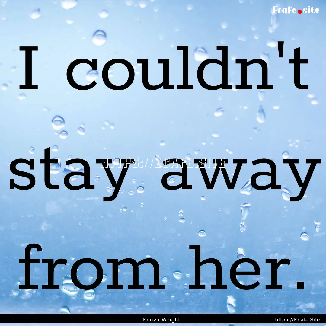 I couldn't stay away from her. : Quote by Kenya Wright