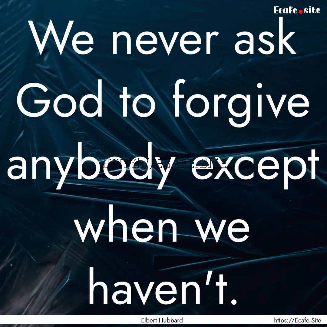 We never ask God to forgive anybody except.... : Quote by Elbert Hubbard