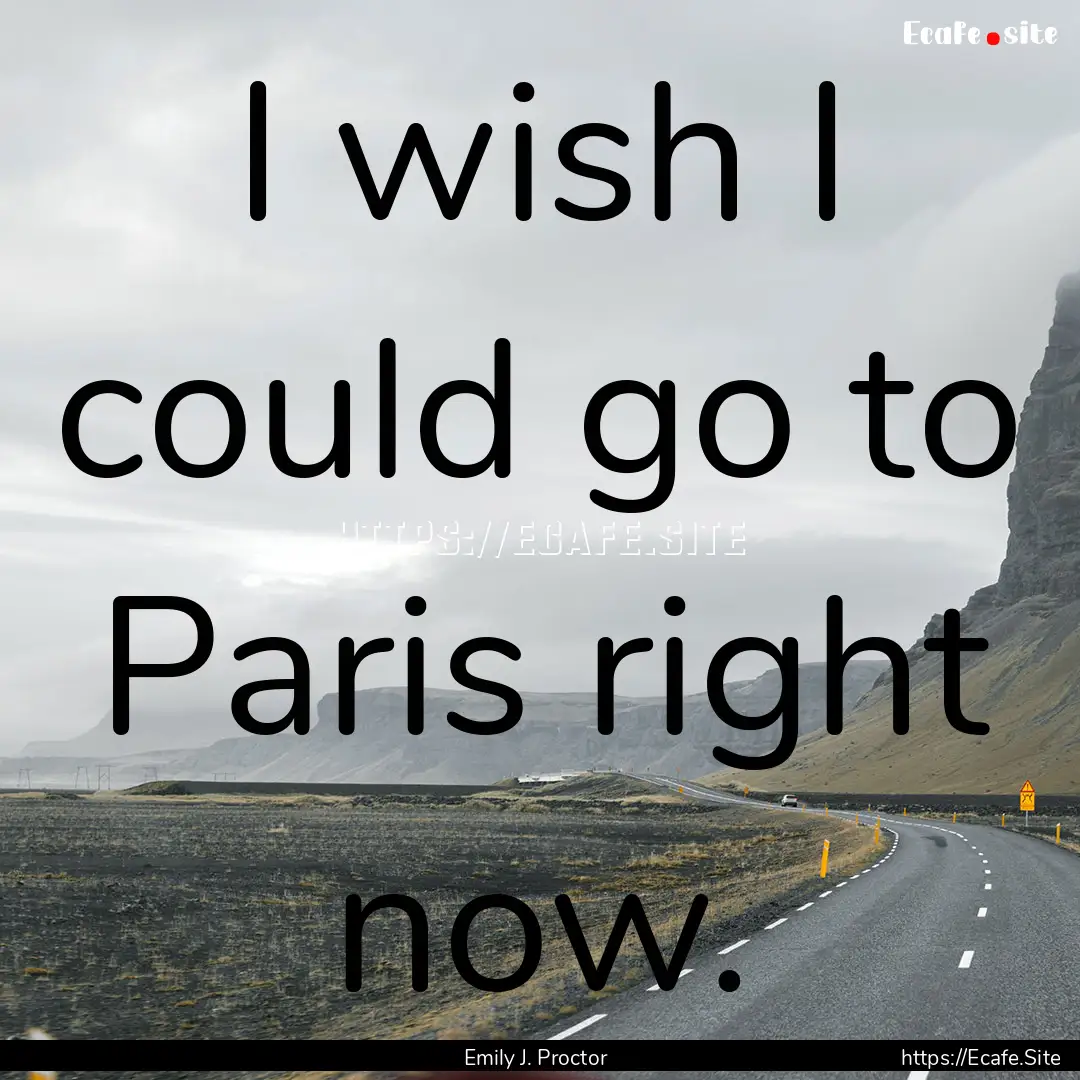 I wish I could go to Paris right now. : Quote by Emily J. Proctor