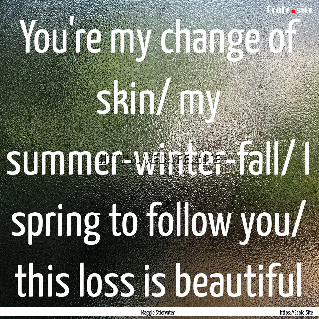 You're my change of skin/ my summer-winter-fall/.... : Quote by Maggie Stiefvater