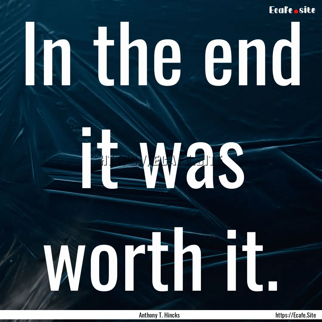 In the end it was worth it. : Quote by Anthony T. Hincks