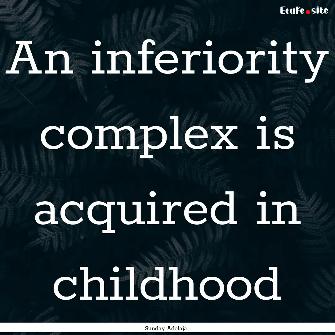 An inferiority complex is acquired in childhood.... : Quote by Sunday Adelaja