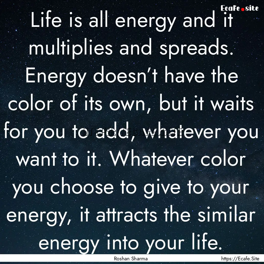 Life is all energy and it multiplies and.... : Quote by Roshan Sharma