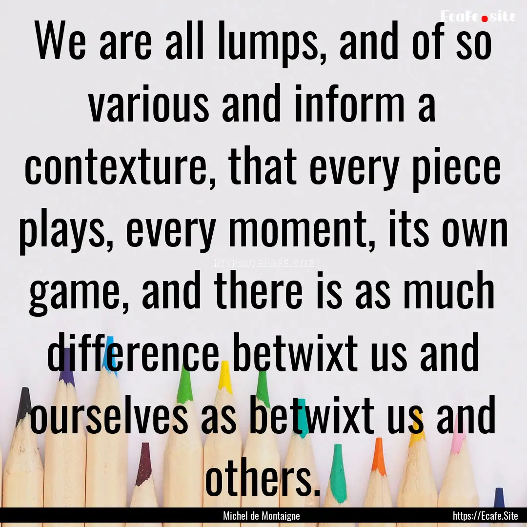 We are all lumps, and of so various and inform.... : Quote by Michel de Montaigne