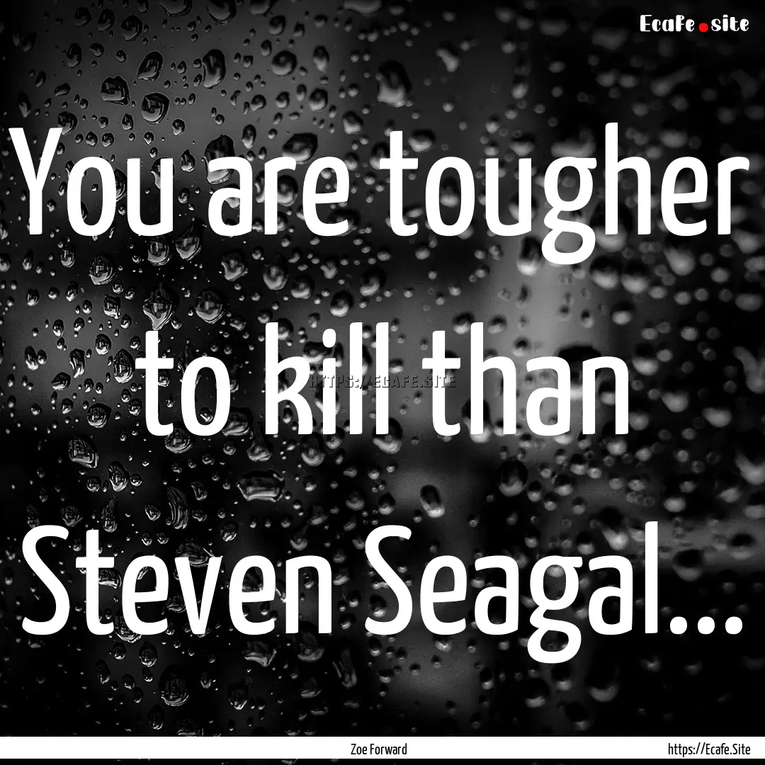 You are tougher to kill than Steven Seagal....... : Quote by Zoe Forward