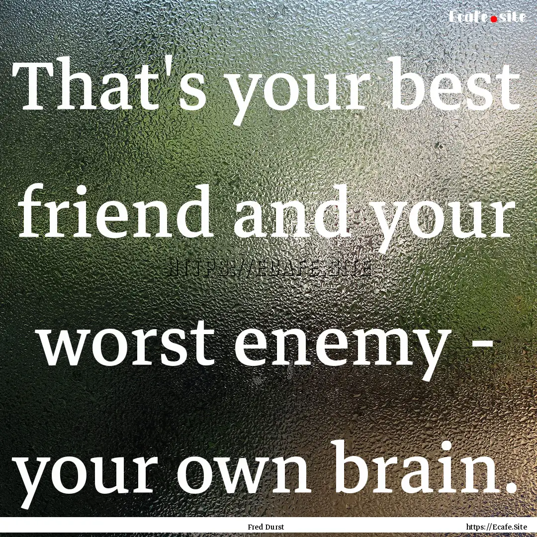 That's your best friend and your worst enemy.... : Quote by Fred Durst