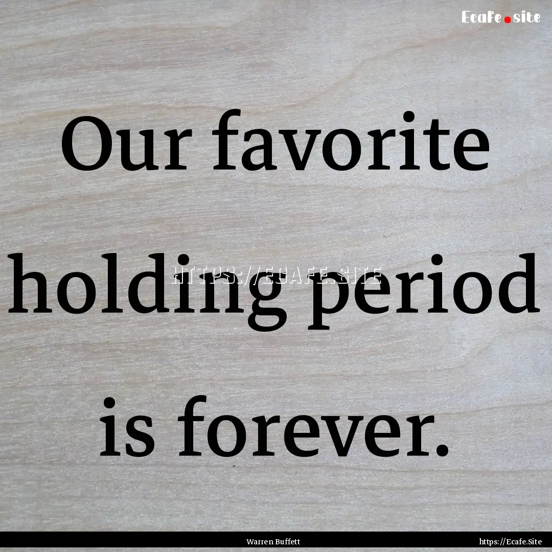 Our favorite holding period is forever. : Quote by Warren Buffett