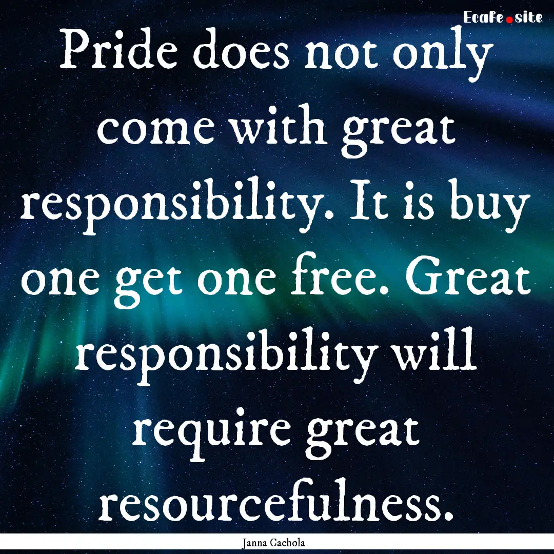 Pride does not only come with great responsibility..... : Quote by Janna Cachola