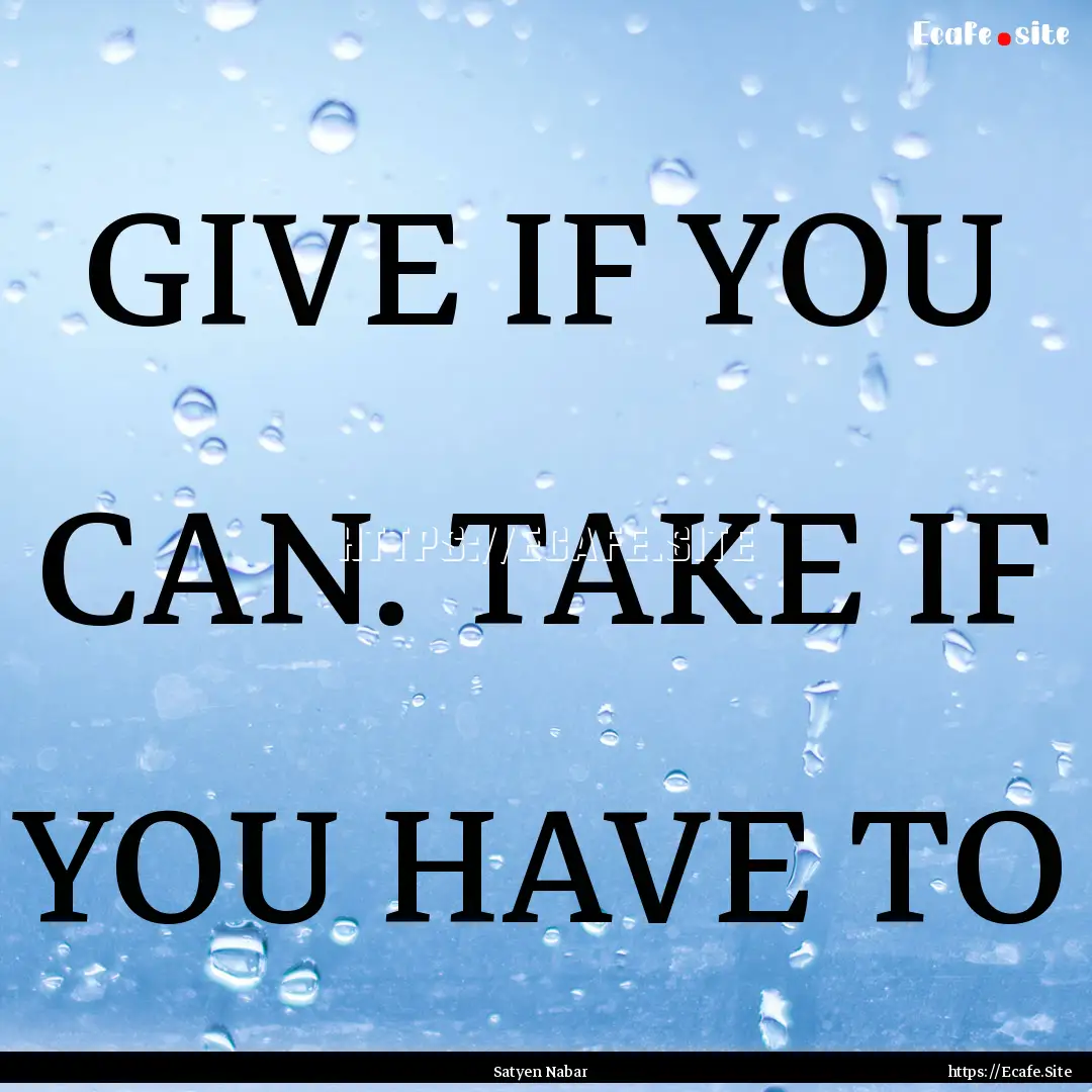 GIVE IF YOU CAN. TAKE IF YOU HAVE TO : Quote by Satyen Nabar