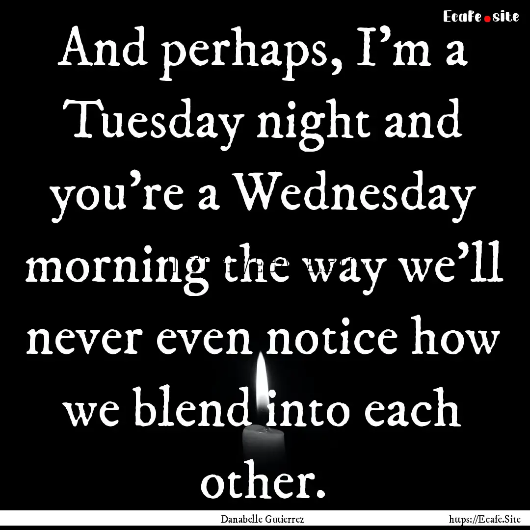 And perhaps, I'm a Tuesday night and you're.... : Quote by Danabelle Gutierrez