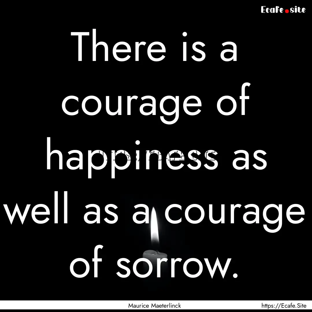 There is a courage of happiness as well as.... : Quote by Maurice Maeterlinck