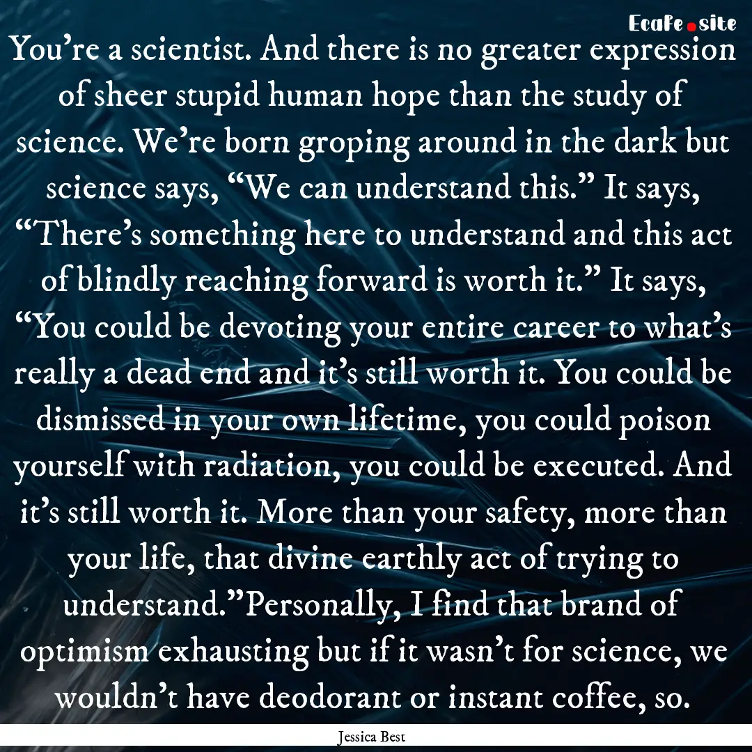 You’re a scientist. And there is no greater.... : Quote by Jessica Best