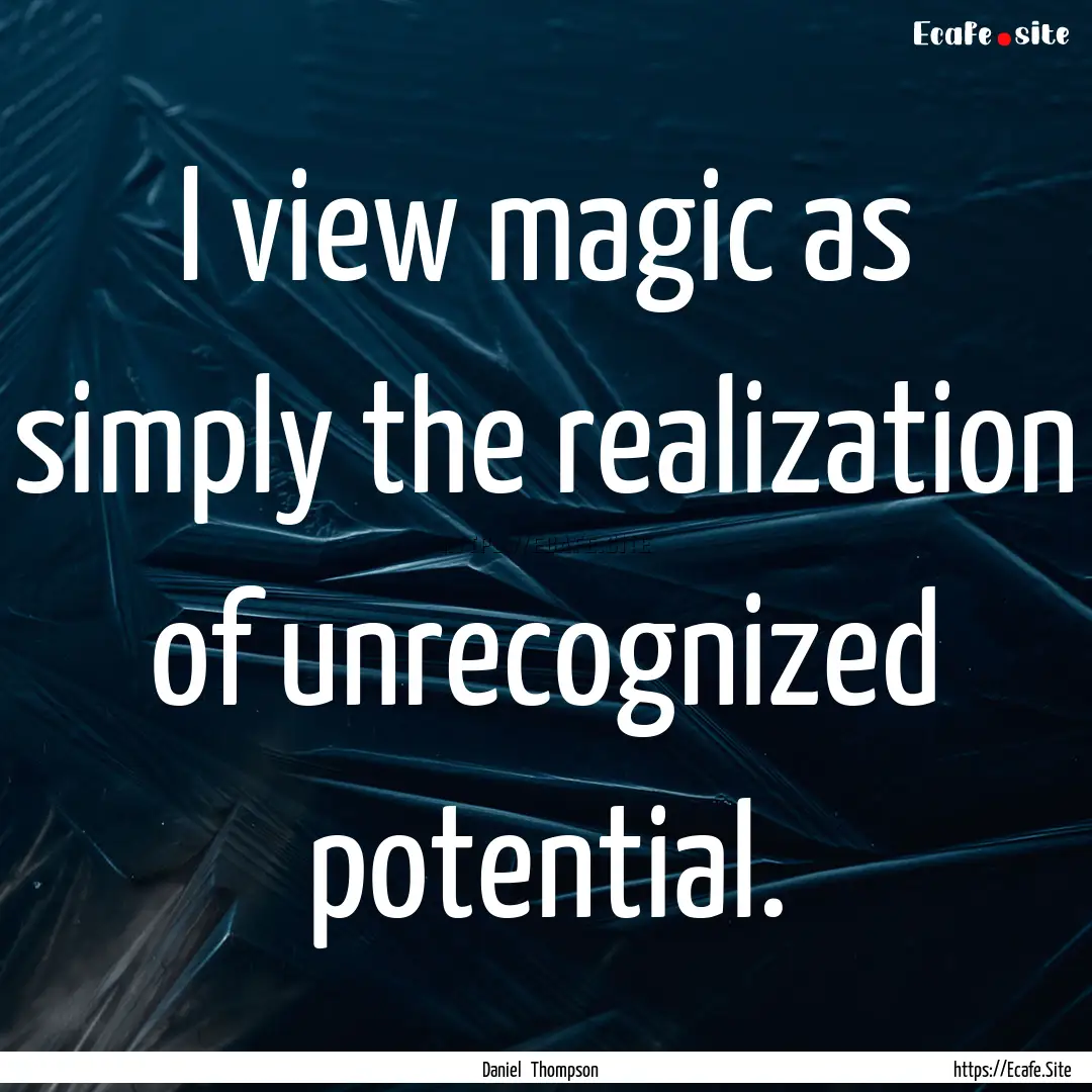 I view magic as simply the realization of.... : Quote by Daniel Thompson