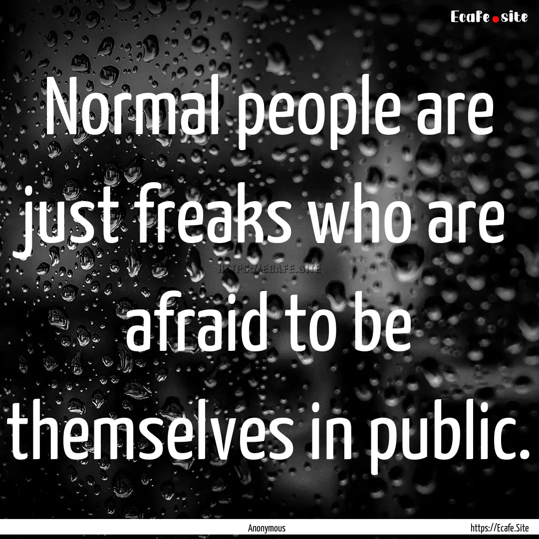 Normal people are just freaks who are afraid.... : Quote by Anonymous