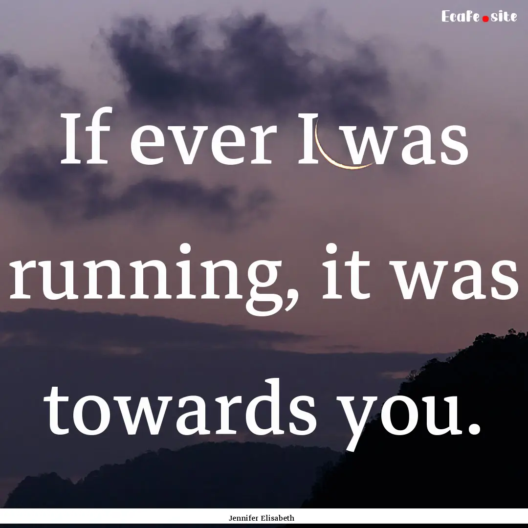 If ever I was running, it was towards you..... : Quote by Jennifer Elisabeth