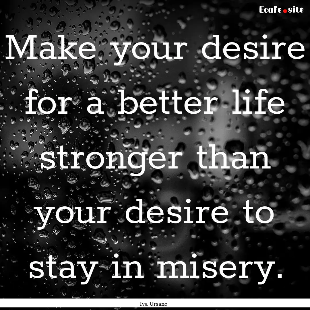 Make your desire for a better life stronger.... : Quote by Iva Ursano