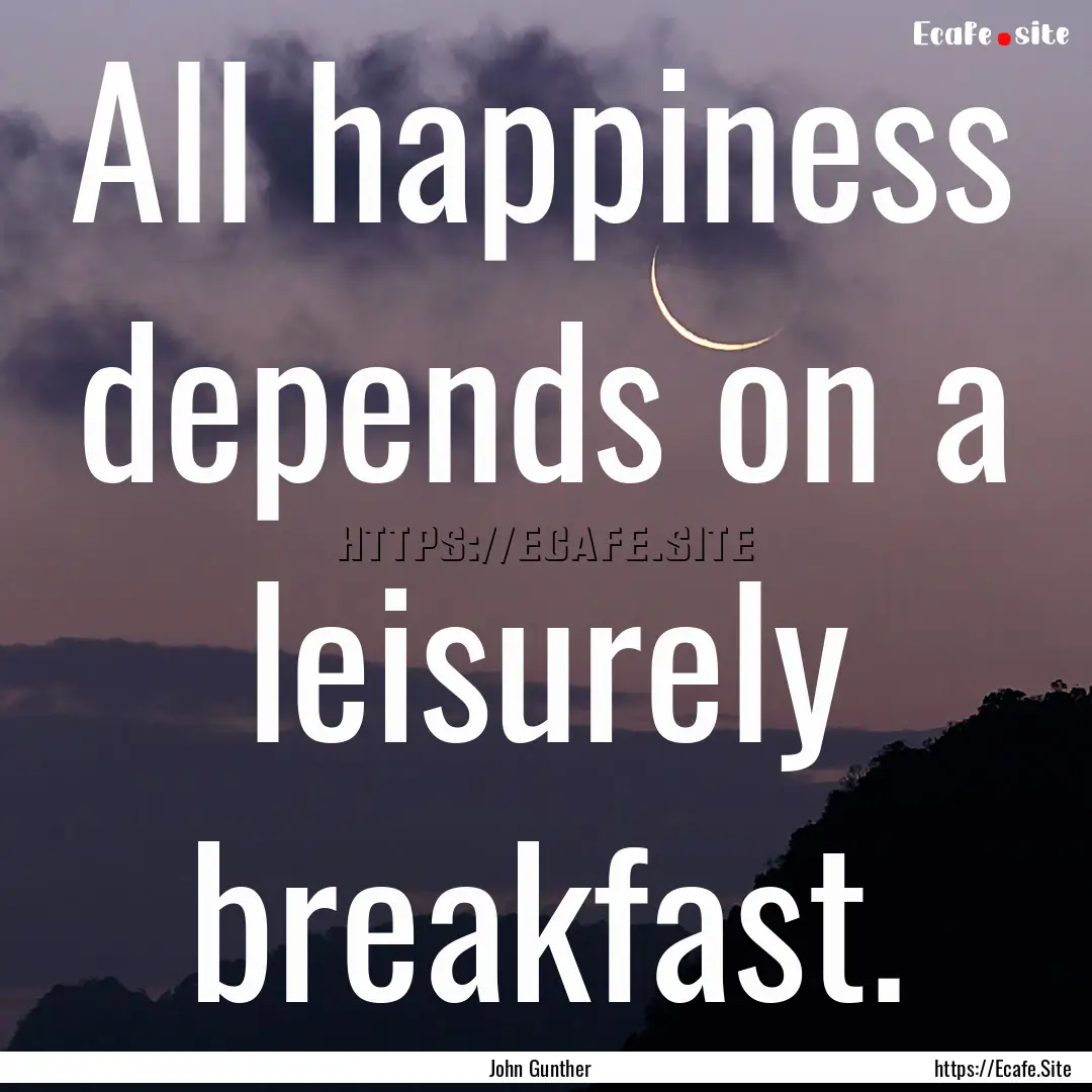 All happiness depends on a leisurely breakfast..... : Quote by John Gunther