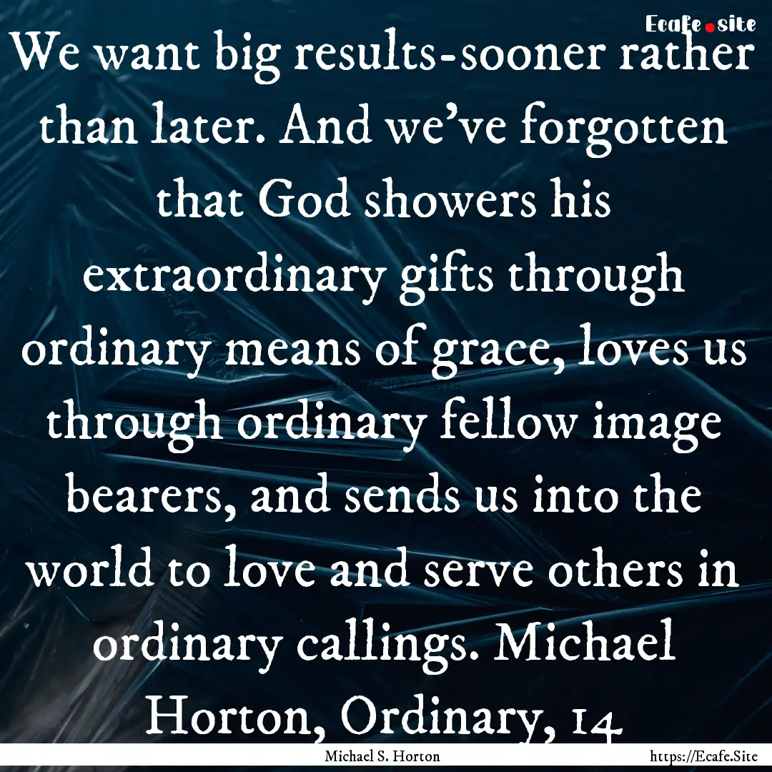 We want big results-sooner rather than later..... : Quote by Michael S. Horton