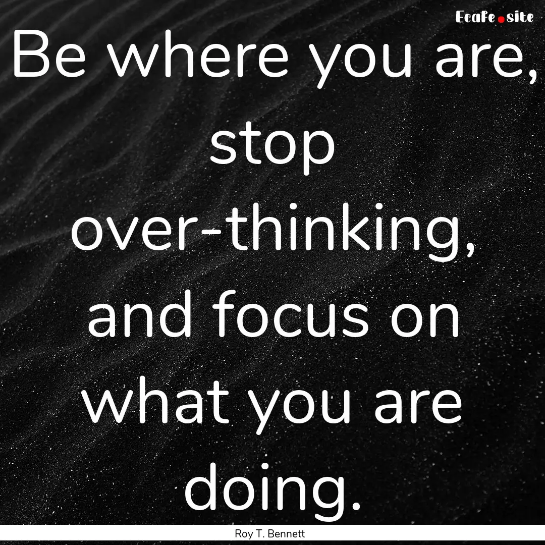 Be where you are, stop over-thinking, and.... : Quote by Roy T. Bennett