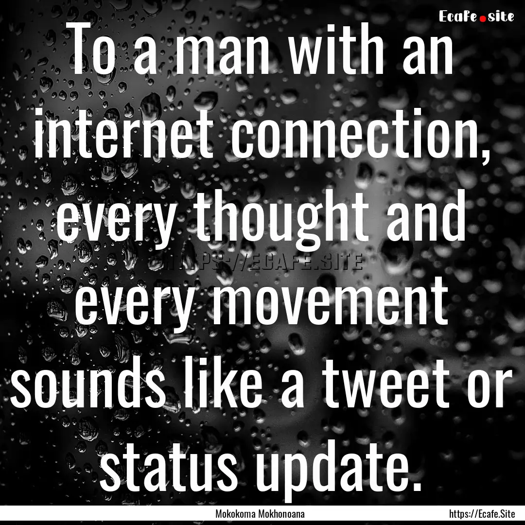 To a man with an internet connection, every.... : Quote by Mokokoma Mokhonoana