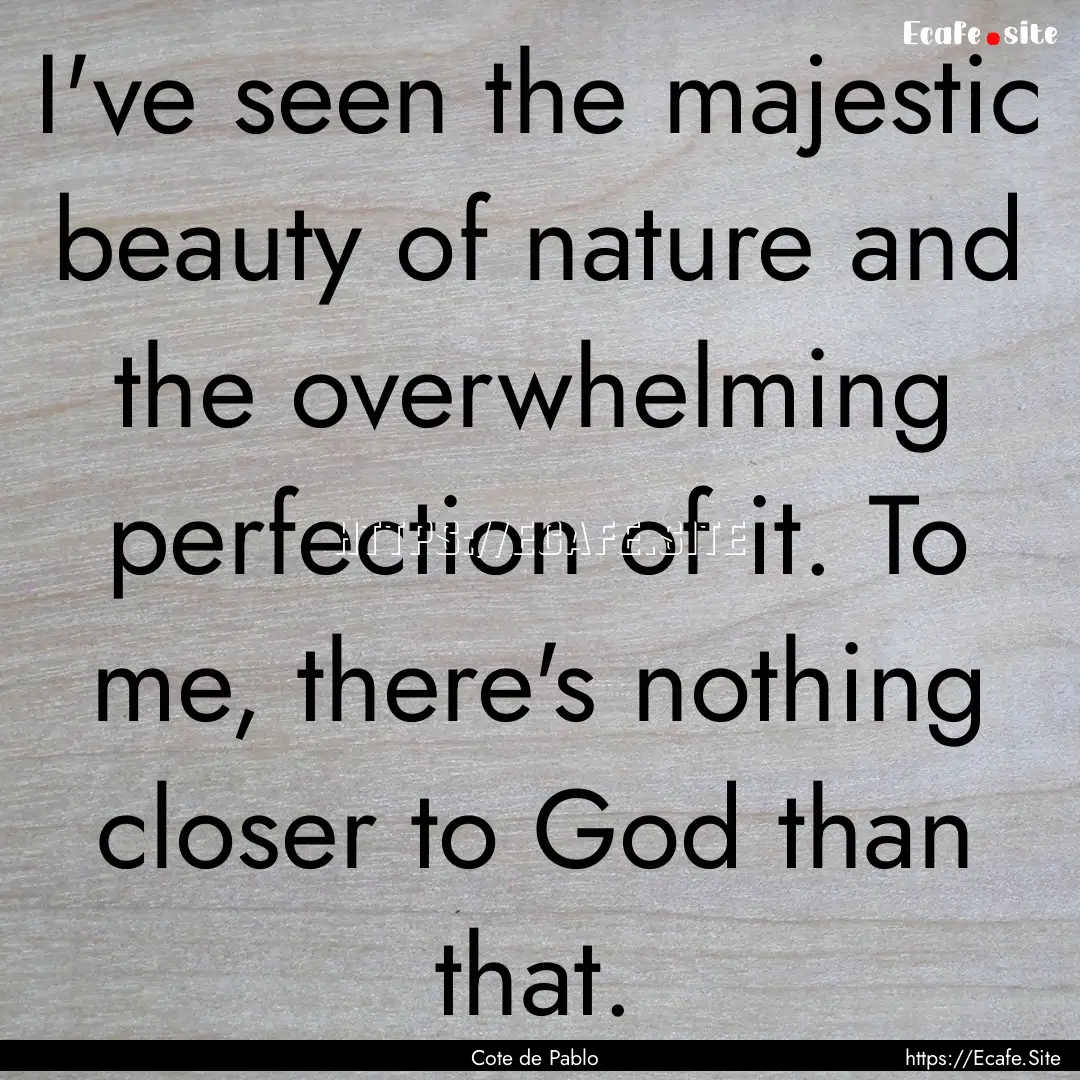 I've seen the majestic beauty of nature and.... : Quote by Cote de Pablo