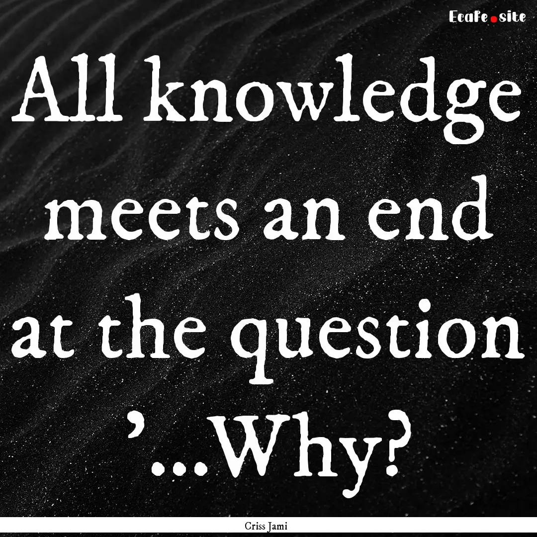 All knowledge meets an end at the question.... : Quote by Criss Jami