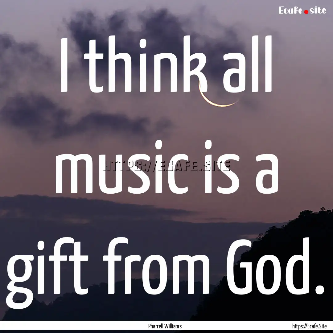 I think all music is a gift from God. : Quote by Pharrell Williams