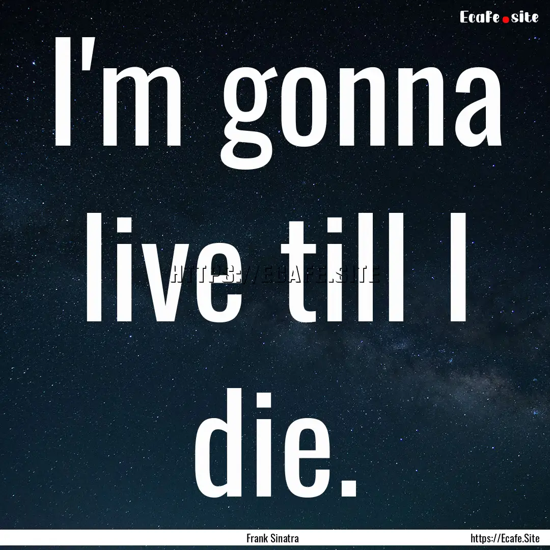 I'm gonna live till I die. : Quote by Frank Sinatra