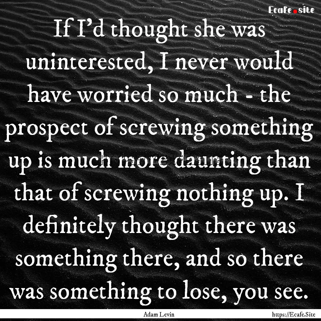 If I'd thought she was uninterested, I never.... : Quote by Adam Levin