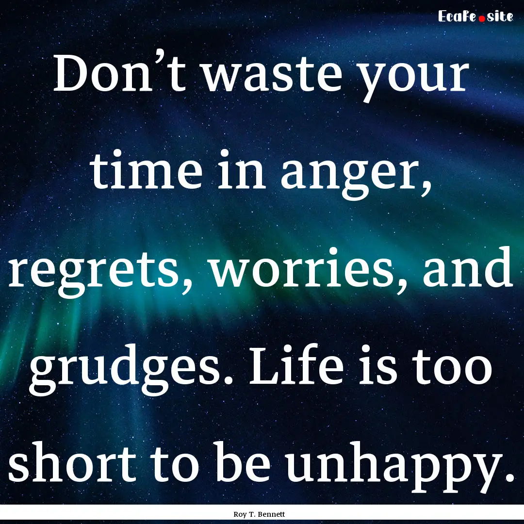 Don’t waste your time in anger, regrets,.... : Quote by Roy T. Bennett