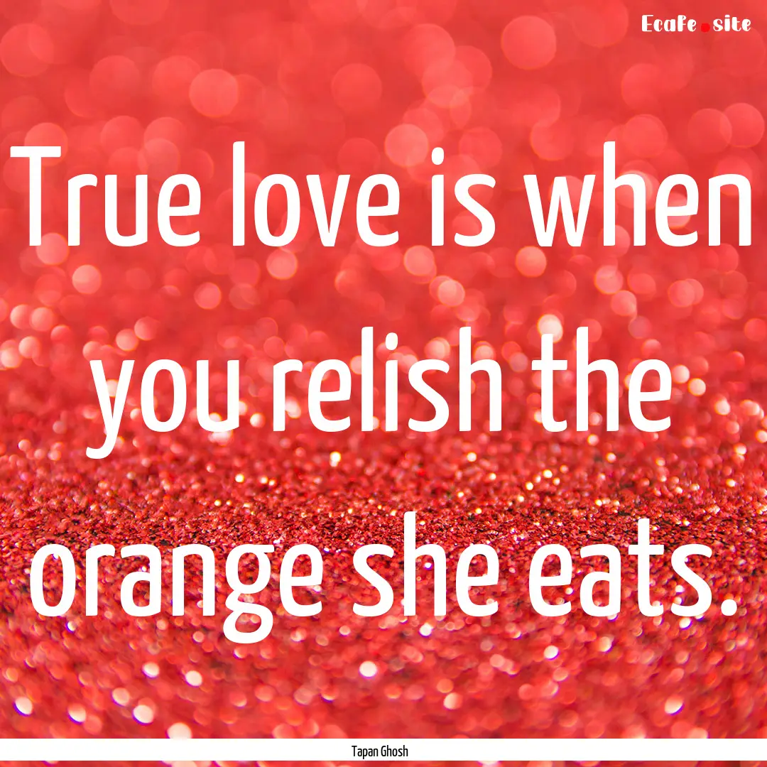 True love is when you relish the orange she.... : Quote by Tapan Ghosh