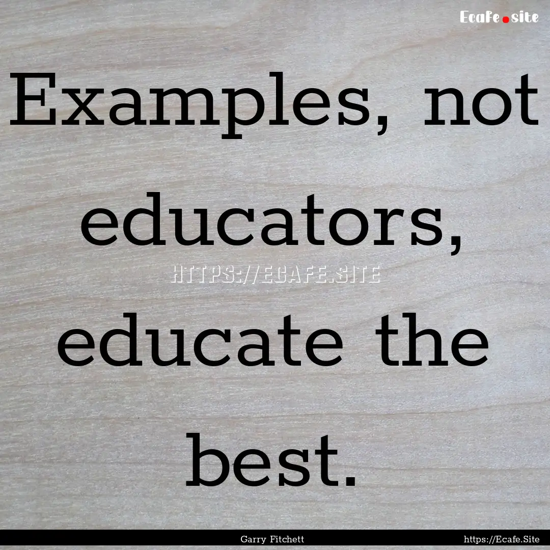 Examples, not educators, educate the best..... : Quote by Garry Fitchett