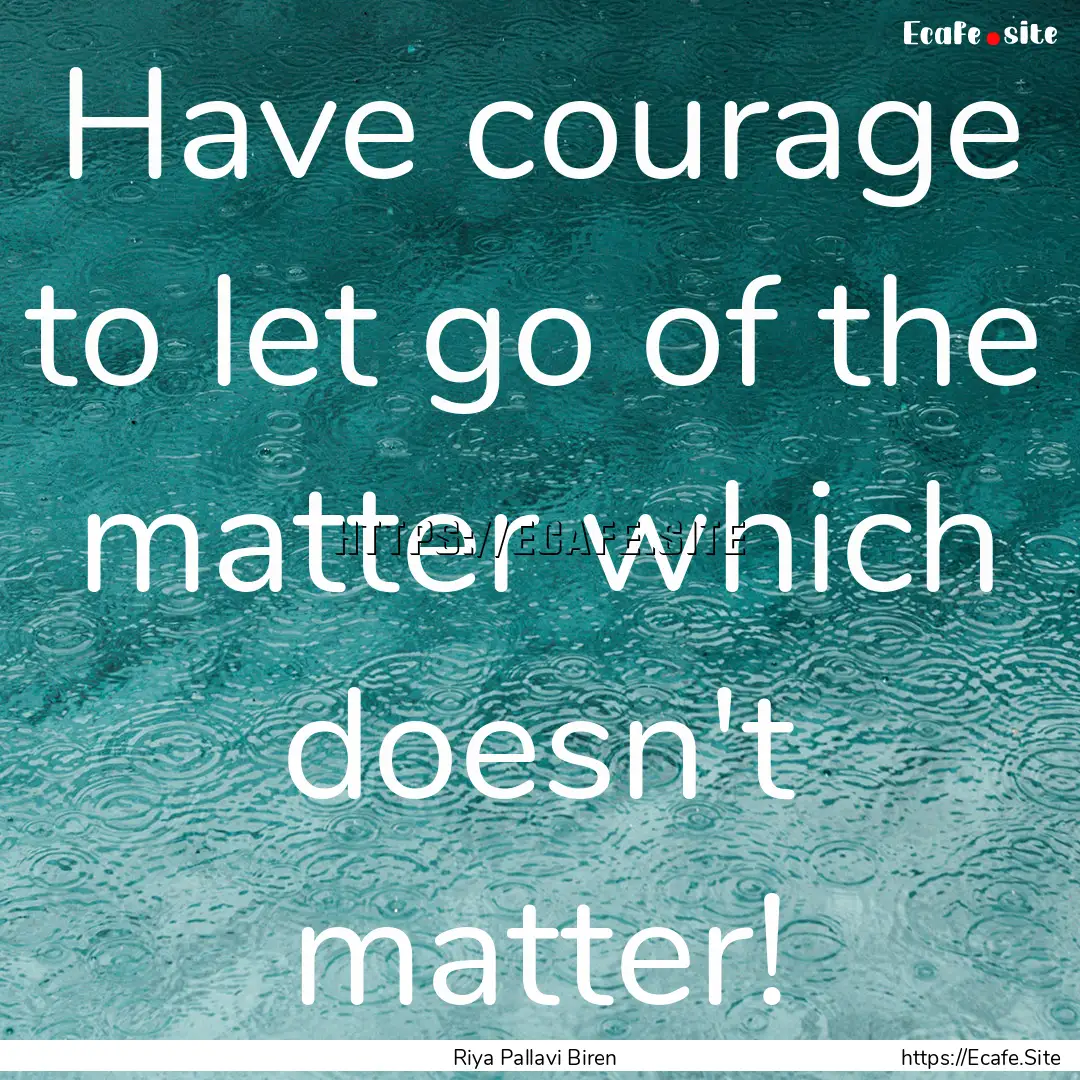 Have courage to let go of the matter which.... : Quote by Riya Pallavi Biren